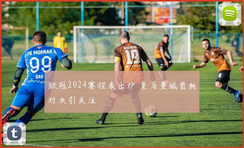 欧冠2024赛程表出炉 皇马曼城首轮对决引关注