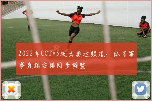 2022年CCTV5改为奥运频道，体育赛事直播安排同步调整